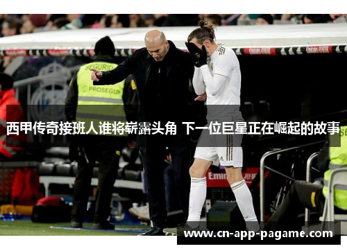 西甲传奇接班人谁将崭露头角 下一位巨星正在崛起的故事