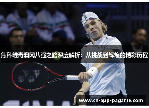焦科维奇澳网八强之路深度解析:从挑战到辉煌的精彩历程