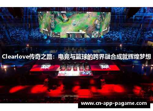 Clearlove传奇之路：电竞与篮球的跨界融合成就辉煌梦想