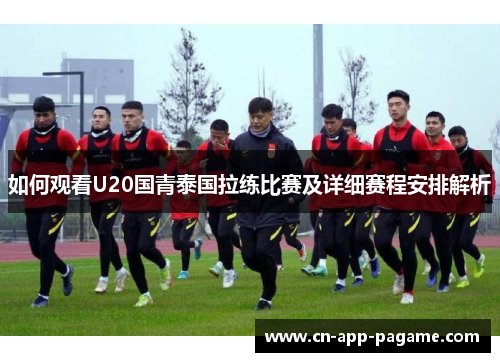 如何观看U20国青泰国拉练比赛及详细赛程安排解析