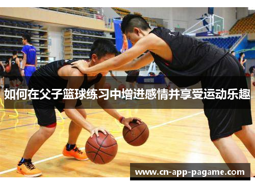 如何在父子篮球练习中增进感情并享受运动乐趣