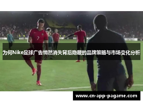 为何Nike足球广告悄然消失背后隐藏的品牌策略与市场变化分析