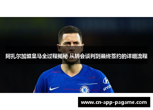 阿扎尔加盟皇马全过程揭秘 从转会谈判到最终签约的详细流程 阿扎尔加盟皇马全过程揭秘 从转会谈判到最终签约的详细流程