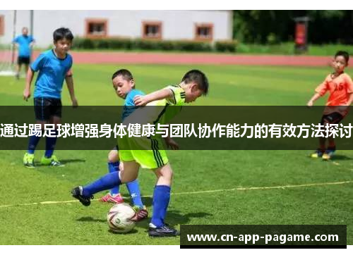 通过踢足球增强身体健康与团队协作能力的有效方法探讨 通过踢足球增强身体健康与团队协作能力的有效方法探讨