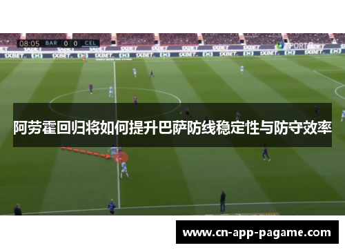 阿劳霍回归将如何提升巴萨防线稳定性与防守效率 阿劳霍回归将如何提升巴萨防线稳定性与防守效率