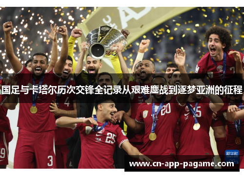 国足与卡塔尔历次交锋全记录从艰难鏖战到逐梦亚洲的征程