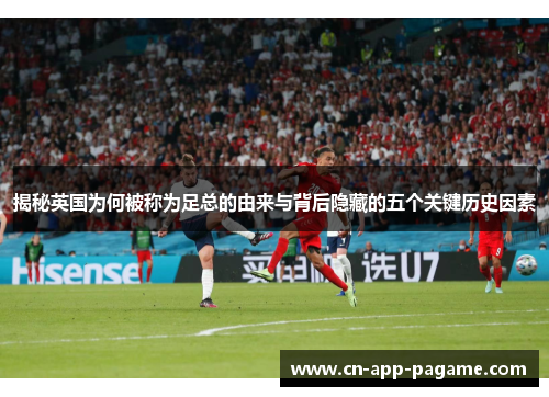 揭秘英国为何被称为足总的由来与背后隐藏的五个关键历史因素 揭秘英国为何被称为足总的由来与背后隐藏的五个关键历史因素