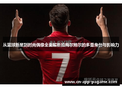 从篮球新星到时尚偶像全面解析拉梅尔鲍尔的多重身份与影响力