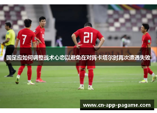 国足应如何调整战术心态以避免在对阵卡塔尔时再次遭遇失败
