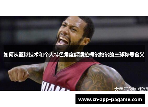 如何从篮球技术和个人特色角度解读拉梅尔鲍尔的三球称号含义 如何从篮球技术和个人特色角度解读拉梅尔鲍尔的三球称号含义