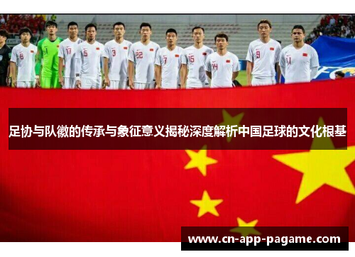 足协与队徽的传承与象征意义揭秘深度解析中国足球的文化根基 足协与队徽的传承与象征意义揭秘深度解析中国足球的文化根基