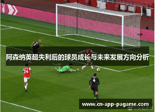 阿森纳英超失利后的球员成长与未来发展方向分析