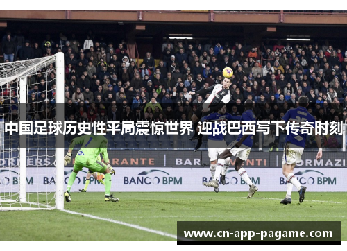中国足球历史性平局震惊世界 迎战巴西写下传奇时刻 中国足球历史性平局震惊世界 迎战巴西写下传奇时刻