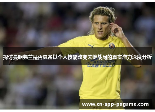 探讨曼联弗兰是否具备以个人技能改变关键战局的真实潜力深度分析 探讨曼联弗兰是否具备以个人技能改变关键战局的真实潜力深度分析