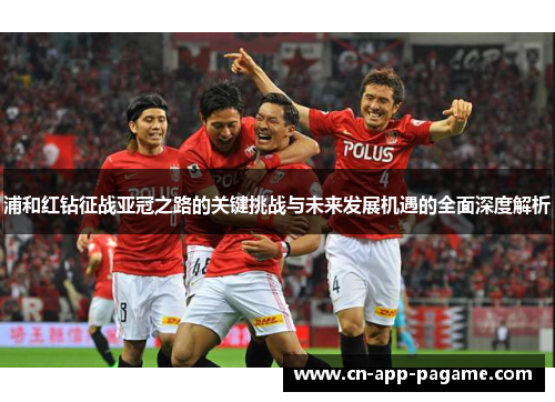 浦和红钻征战亚冠之路的关键挑战与未来发展机遇的全面深度解析 浦和红钻征战亚冠之路的关键挑战与未来发展机遇的全面深度解析