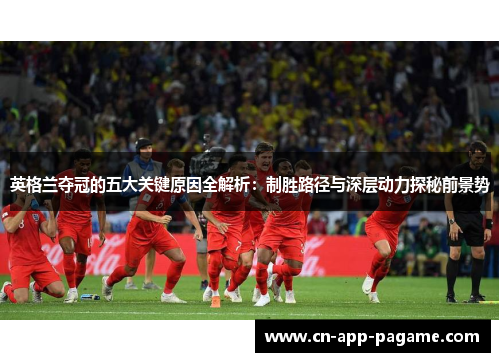 英格兰夺冠的五大关键原因全解析:制胜路径与深层动力探秘前景势 英格兰夺冠的五大关键原因全解析:制胜路径与深层动力探秘前景势