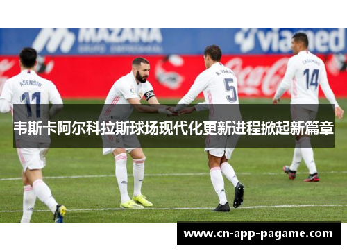 韦斯卡阿尔科拉斯球场现代化更新进程掀起新篇章