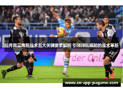 拉齐奥蓝鹰新战术五大关键要素解析 引领球队崛起的战术革新