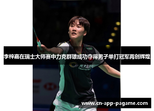 李梓嘉在瑞士大师赛中力克群雄成功夺得男子单打冠军再创辉煌