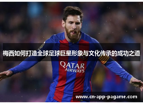 梅西如何打造全球足球巨星形象与文化传承的成功之道