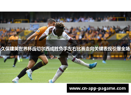 久保建英世界杯战切尔西成胜负手左右比赛走向关键表现引爆全场