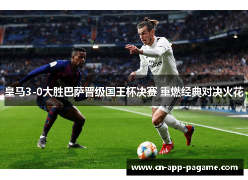 皇马3-0大胜巴萨晋级国王杯决赛 重燃经典对决火花 皇马3-0大胜巴萨晋级国王杯决赛 重燃经典对决火花