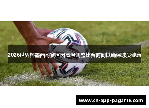 2026世界杯墨西哥赛区因高温调整比赛时间以确保球员健康