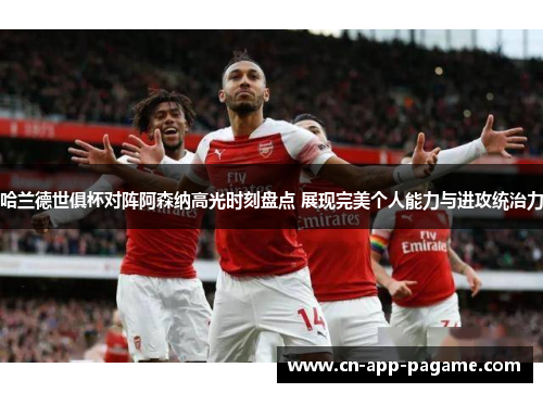 哈兰德世俱杯对阵阿森纳高光时刻盘点 展现完美个人能力与进攻统治力