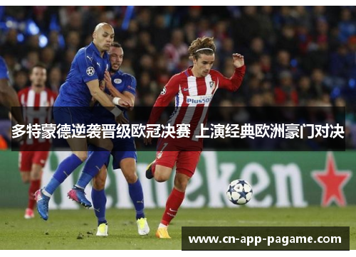 多特蒙德逆袭晋级欧冠决赛 上演经典欧洲豪门对决