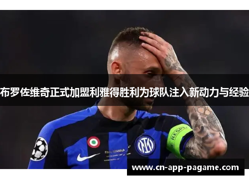 布罗佐维奇正式加盟利雅得胜利为球队注入新动力与经验 布罗佐维奇正式加盟利雅得胜利为球队注入新动力与经验