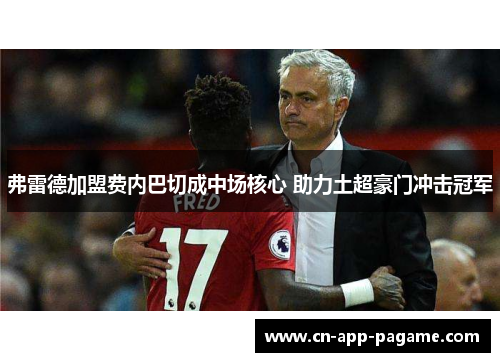弗雷德加盟费内巴切成中场核心 助力土超豪门冲击冠军 弗雷德加盟费内巴切成中场核心 助力土超豪门冲击冠军