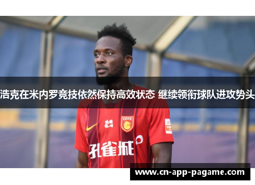浩克在米内罗竞技依然保持高效状态 继续领衔球队进攻势头 浩克在米内罗竞技依然保持高效状态 继续领衔球队进攻势头
