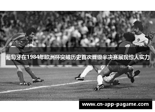 葡萄牙在1984年欧洲杯突破历史首次晋级半决赛展现惊人实力