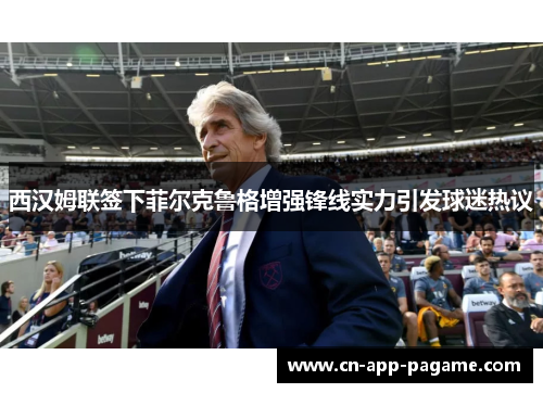 西汉姆联签下菲尔克鲁格增强锋线实力引发球迷热议 西汉姆联签下菲尔克鲁格增强锋线实力引发球迷热议