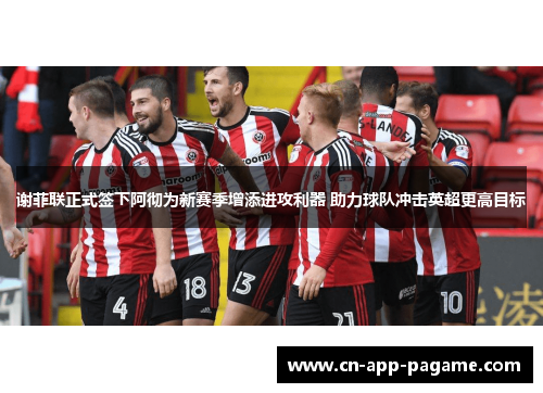 谢菲联正式签下阿彻为新赛季增添进攻利器 助力球队冲击英超更高目标 谢菲联正式签下阿彻为新赛季增添进攻利器 助力球队冲击英超更高目标