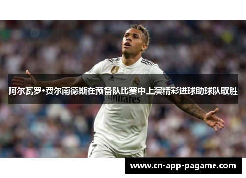 阿尔瓦罗·费尔南德斯在预备队比赛中上演精彩进球助球队取胜