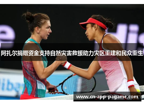 阿扎尔捐赠资金支持自然灾害救援助力灾区重建和民众重生