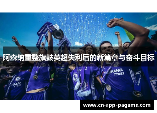阿森纳重整旗鼓英超失利后的新篇章与奋斗目标