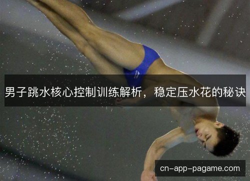 男子跳水核心控制训练解析，稳定压水花的秘诀