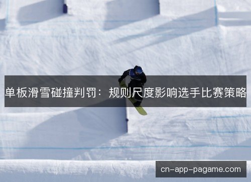 单板滑雪碰撞判罚:规则尺度影响选手比赛策略 单板滑雪碰撞判罚:规则尺度影响选手比赛策略