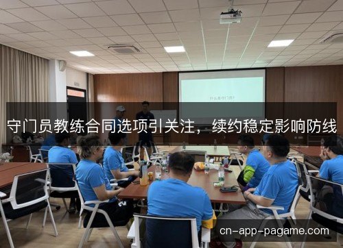 守门员教练合同选项引关注，续约稳定影响防线