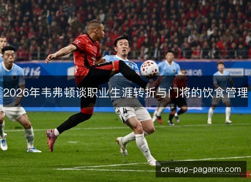 2026年韦弗顿谈职业生涯转折与门将的饮食管理 2026年韦弗顿谈职业生涯转折与门将的饮食管理
